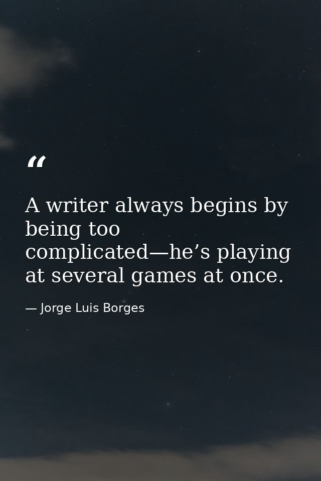 A writer always begins by being too complicated—he’s playing at several games at once. — Jorge Luis Borges