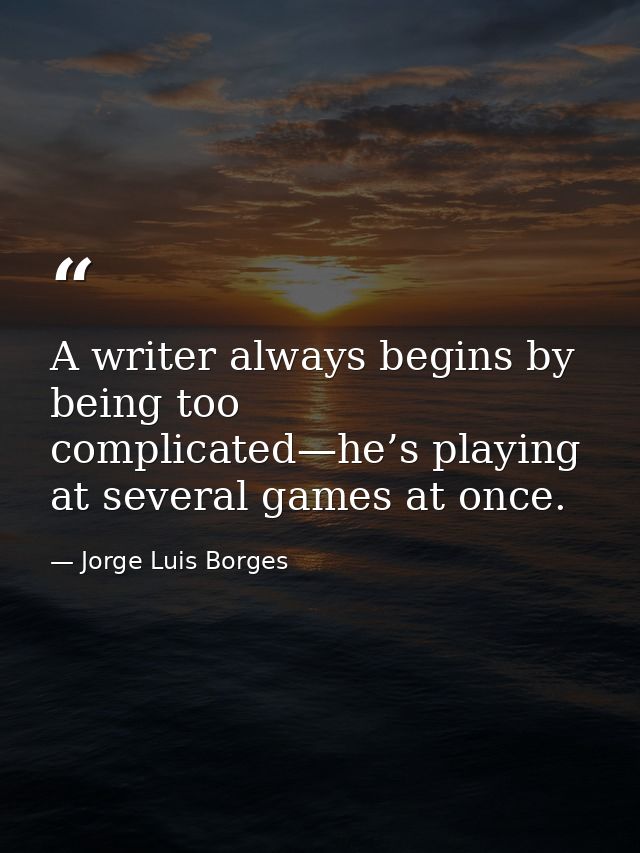 A writer always begins by being too complicated—he’s playing at several games at once. — Jorge Luis Borges
