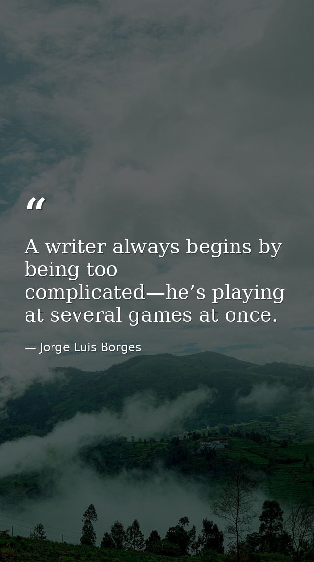 A writer always begins by being too complicated—he’s playing at several games at once. — Jorge Luis Borges