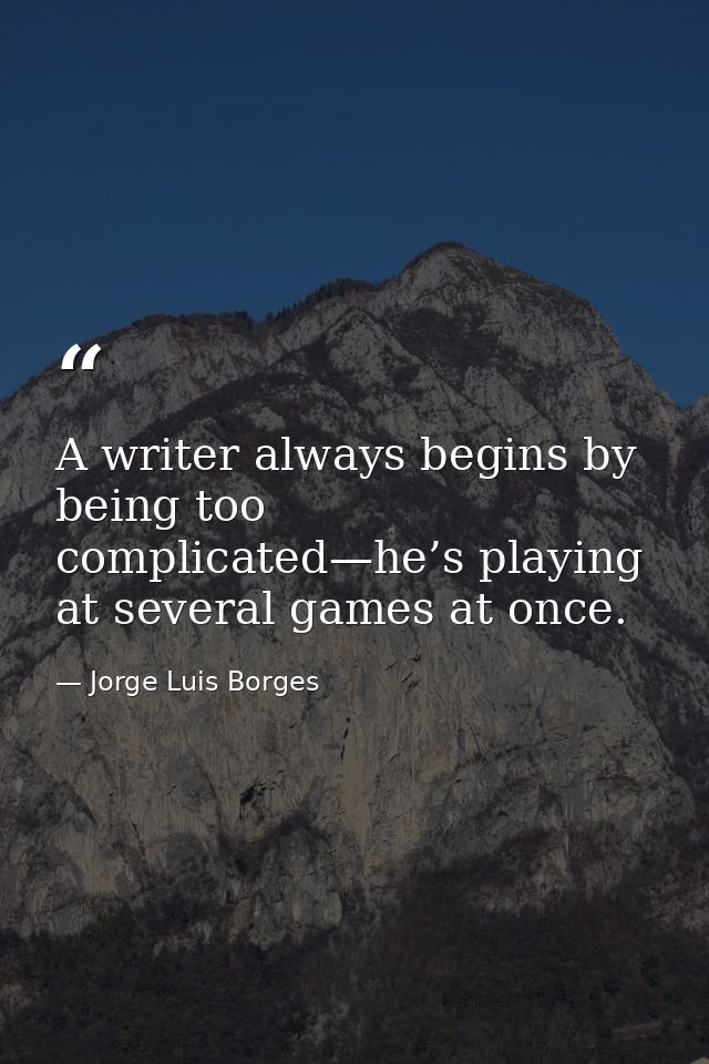 A writer always begins by being too complicated—he’s playing at several games at once. — Jorge Luis Borges
