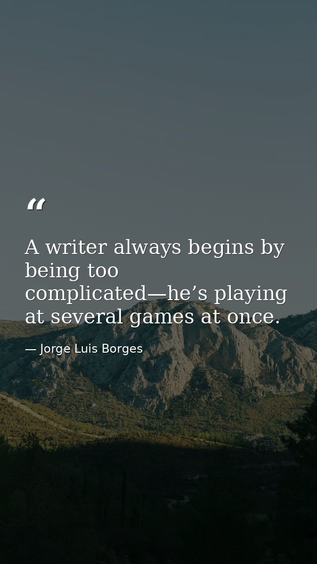 A writer always begins by being too complicated—he’s playing at several games at once. — Jorge Luis Borges