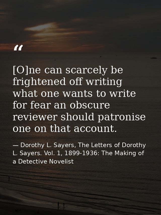 [O]ne can scarcely be frightened off writing what one wants to write for fear an obscure reviewer should patronise one o — Dorothy L. Sayers, The Letters of Dorothy L. Sayers. Vol. 1, 1899-1936: The Making of a Detective Novelist