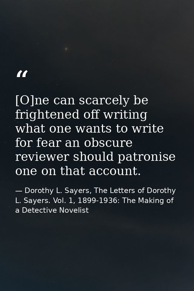 [O]ne can scarcely be frightened off writing what one wants to write for fear an obscure reviewer should patronise one o — Dorothy L. Sayers, The Letters of Dorothy L. Sayers. Vol. 1, 1899-1936: The Making of a Detective Novelist