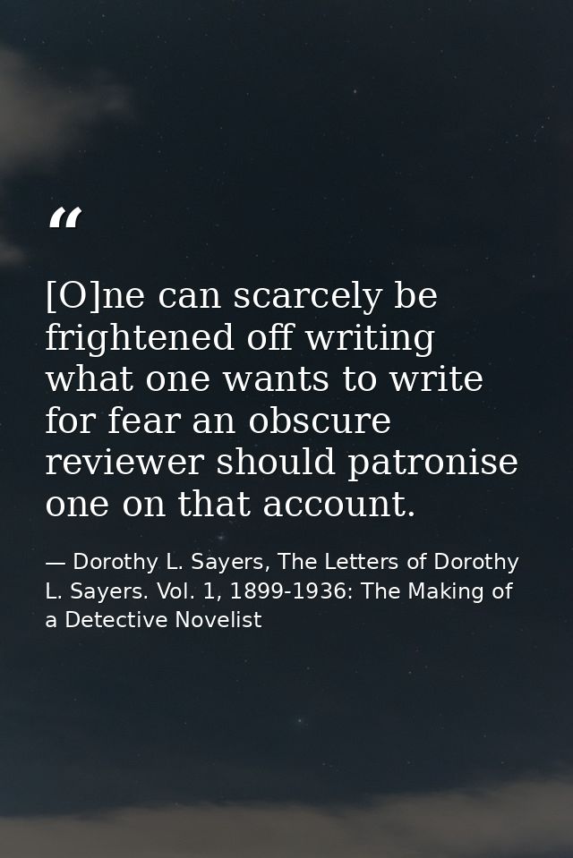[O]ne can scarcely be frightened off writing what one wants to write for fear an obscure reviewer should patronise one o — Dorothy L. Sayers, The Letters of Dorothy L. Sayers. Vol. 1, 1899-1936: The Making of a Detective Novelist