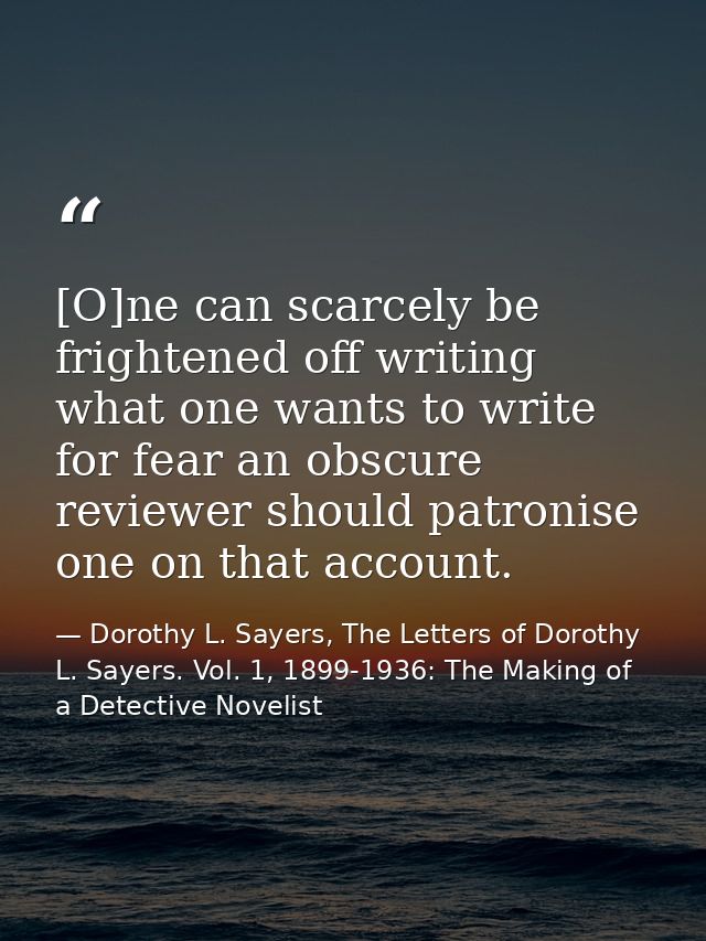 [O]ne can scarcely be frightened off writing what one wants to write for fear an obscure reviewer should patronise one o — Dorothy L. Sayers, The Letters of Dorothy L. Sayers. Vol. 1, 1899-1936: The Making of a Detective Novelist
