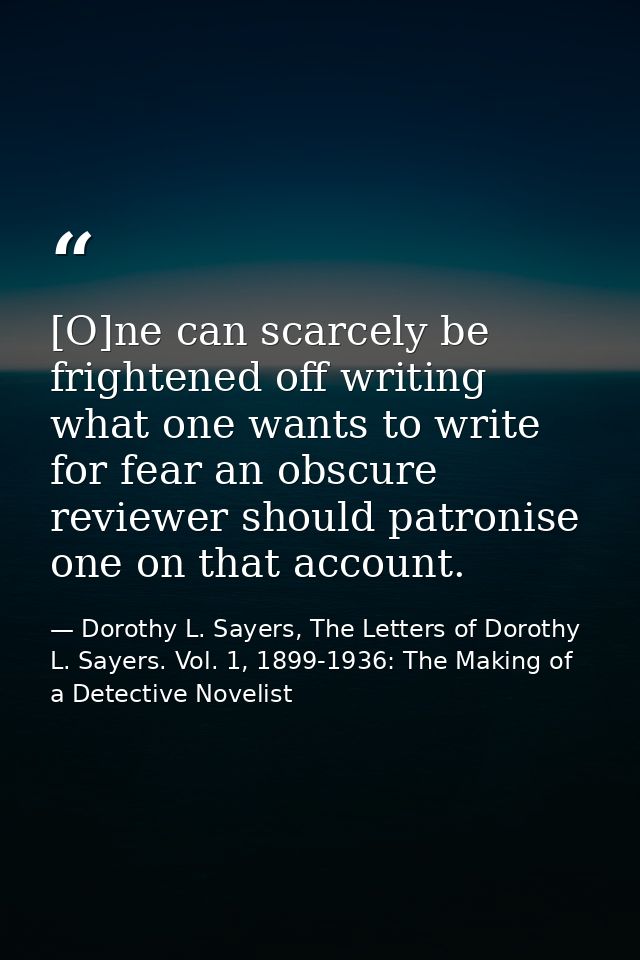 [O]ne can scarcely be frightened off writing what one wants to write for fear an obscure reviewer should patronise one o — Dorothy L. Sayers, The Letters of Dorothy L. Sayers. Vol. 1, 1899-1936: The Making of a Detective Novelist