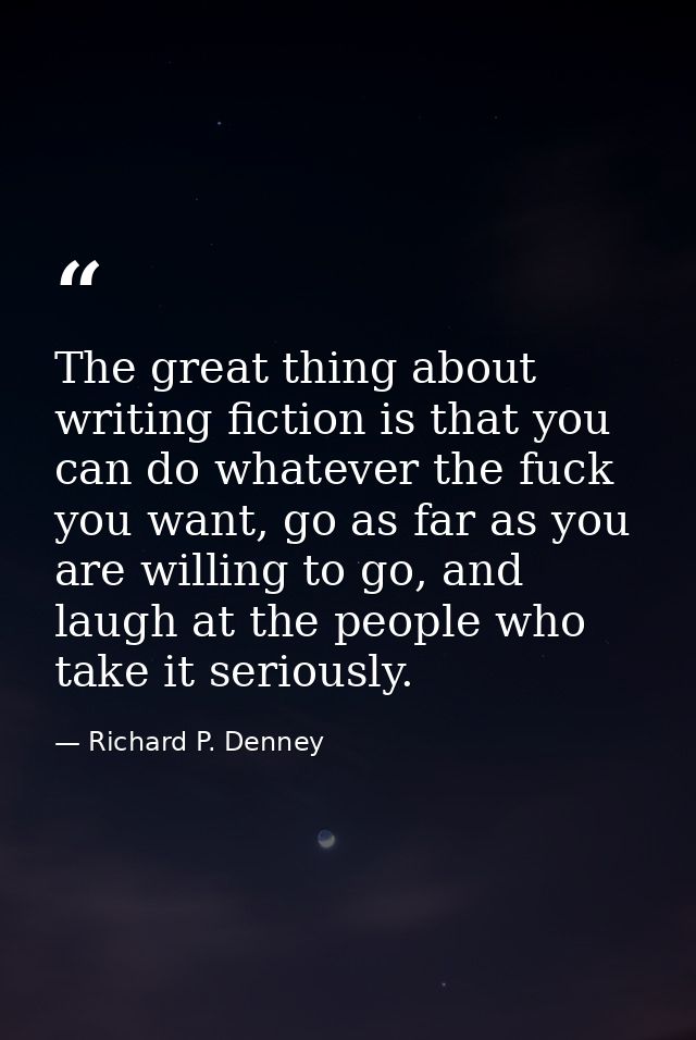 The great thing about writing fiction is that you can do whatever the fuck you want, go as far as you are willing to go, — Richard P. Denney