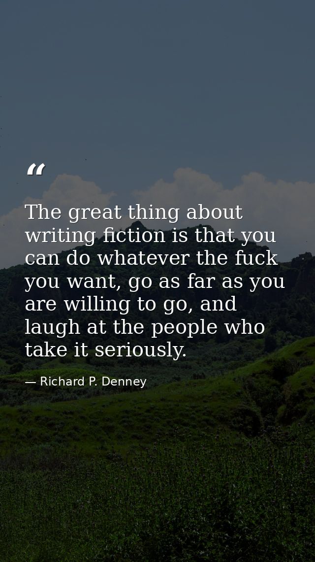 The great thing about writing fiction is that you can do whatever the fuck you want, go as far as you are willing to go, — Richard P. Denney