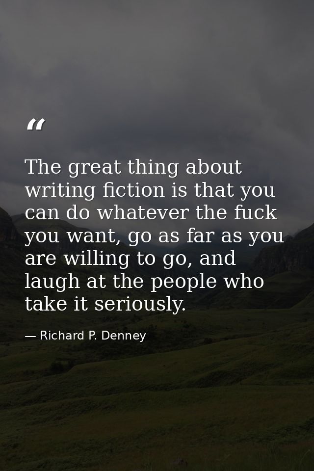 The great thing about writing fiction is that you can do whatever the fuck you want, go as far as you are willing to go, — Richard P. Denney
