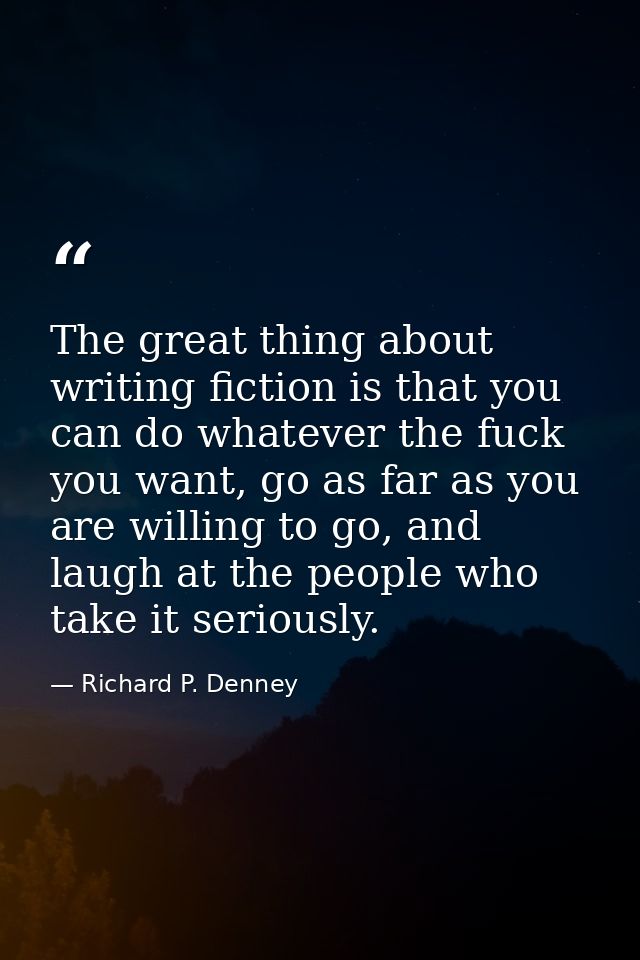 The great thing about writing fiction is that you can do whatever the fuck you want, go as far as you are willing to go, — Richard P. Denney