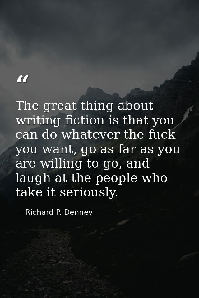 The great thing about writing fiction is that you can do whatever the fuck you want, go as far as you are willing to go, — Richard P. Denney