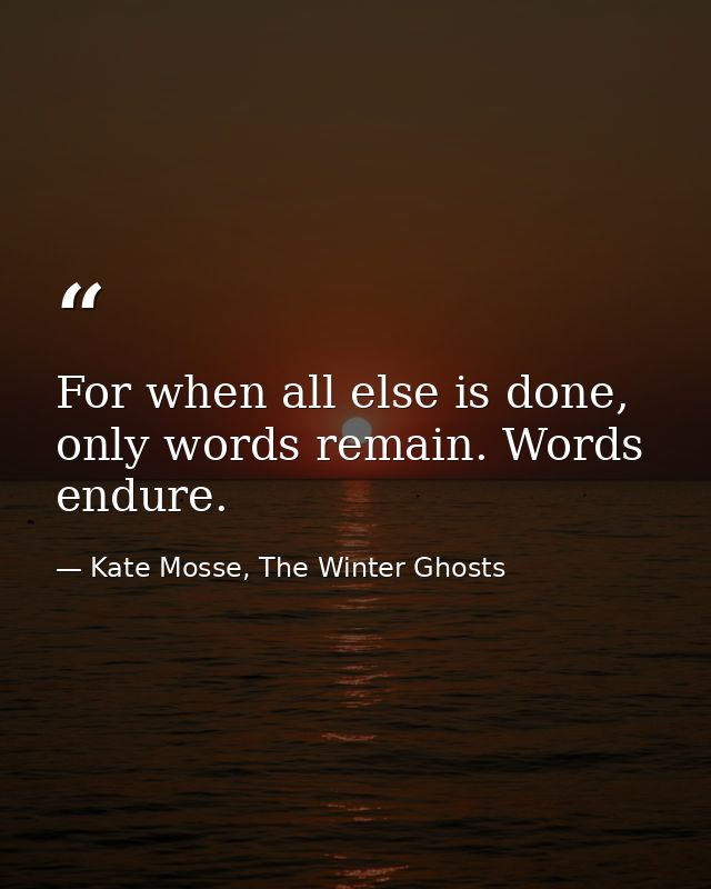 For when all else is done, on­ly words re­main. Words en­dure. — Kate Mosse, The Winter Ghosts