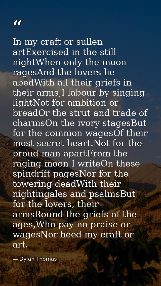 In my craft or sullen artExercised in the still nightWhen only the moon ragesAnd the lovers lie abedWith all their grief — Dylan Thomas