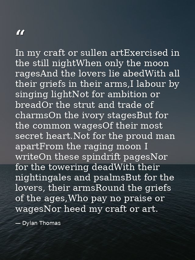 In my craft or sullen artExercised in the still nightWhen only the moon ragesAnd the lovers lie abedWith all their grief — Dylan Thomas