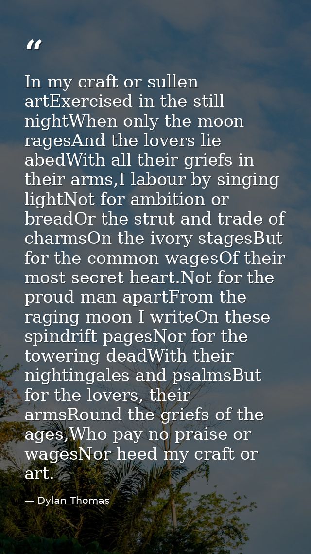 In my craft or sullen artExercised in the still nightWhen only the moon ragesAnd the lovers lie abedWith all their grief — Dylan Thomas