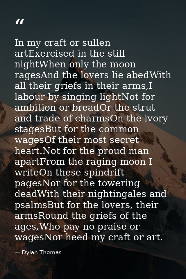 In my craft or sullen artExercised in the still nightWhen only the moon ragesAnd the lovers lie abedWith all their grief — Dylan Thomas