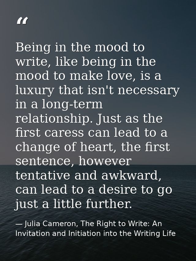 Being in the mood to write, like being in the mood to make love, is a luxury that isn't necessary in a long-term relatio — Julia Cameron, The Right to Write: An Invitation and Initiation into the Writing Life