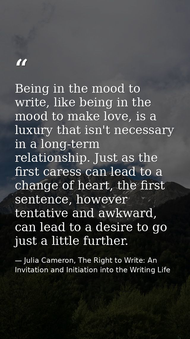 Being in the mood to write, like being in the mood to make love, is a luxury that isn't necessary in a long-term relatio — Julia Cameron, The Right to Write: An Invitation and Initiation into the Writing Life