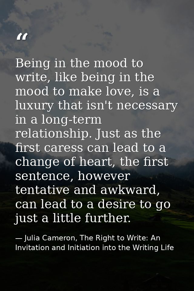Being in the mood to write, like being in the mood to make love, is a luxury that isn't necessary in a long-term relatio — Julia Cameron, The Right to Write: An Invitation and Initiation into the Writing Life