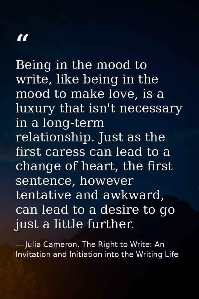 Being in the mood to write, like being in the mood to make love, is a luxury that isn't necessary in a long-term relatio — Julia Cameron, The Right to Write: An Invitation and Initiation into the Writing Life