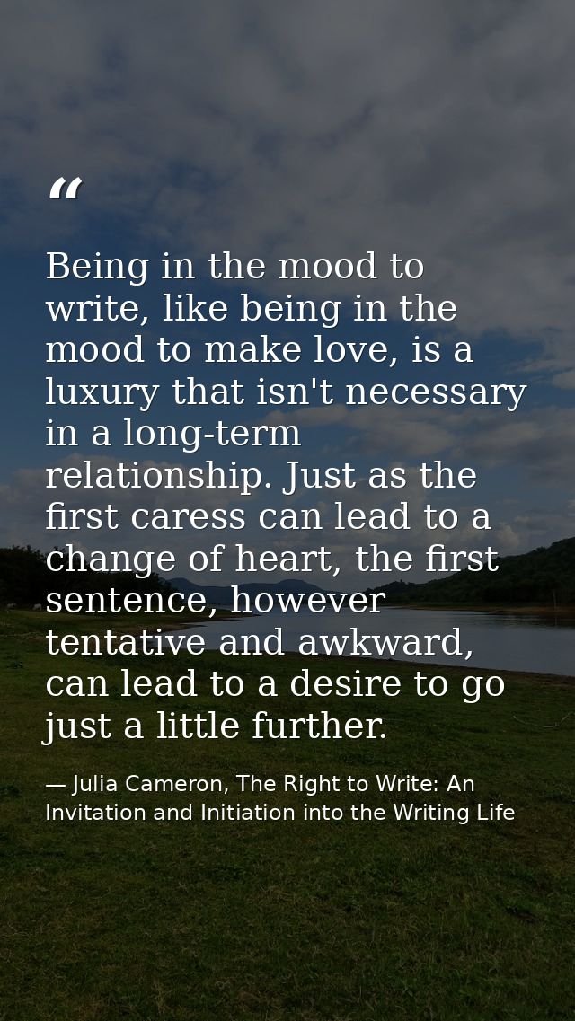 Being in the mood to write, like being in the mood to make love, is a luxury that isn't necessary in a long-term relatio — Julia Cameron, The Right to Write: An Invitation and Initiation into the Writing Life