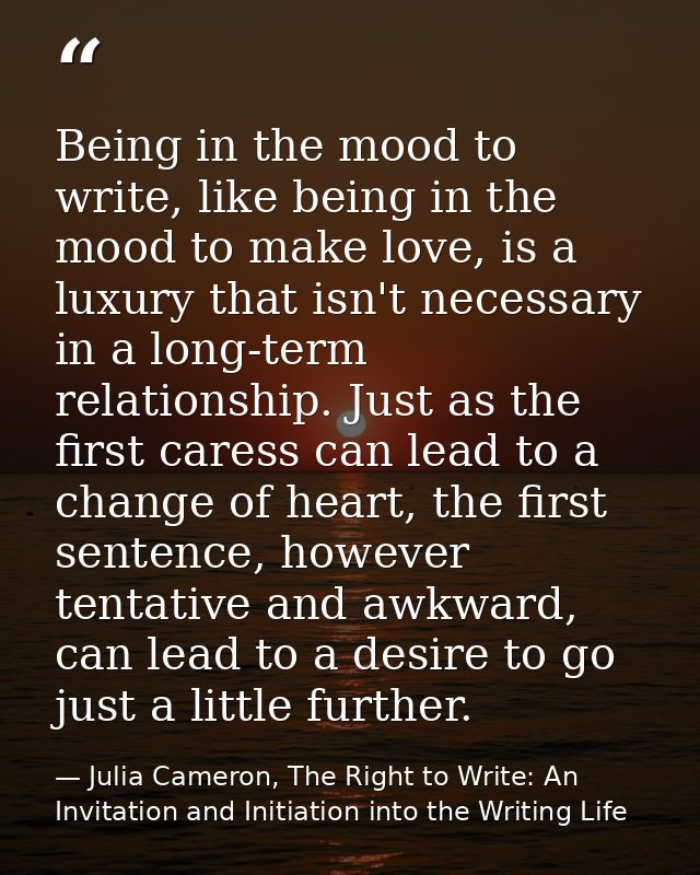 Being in the mood to write, like being in the mood to make love, is a luxury that isn't necessary in a long-term relatio — Julia Cameron, The Right to Write: An Invitation and Initiation into the Writing Life