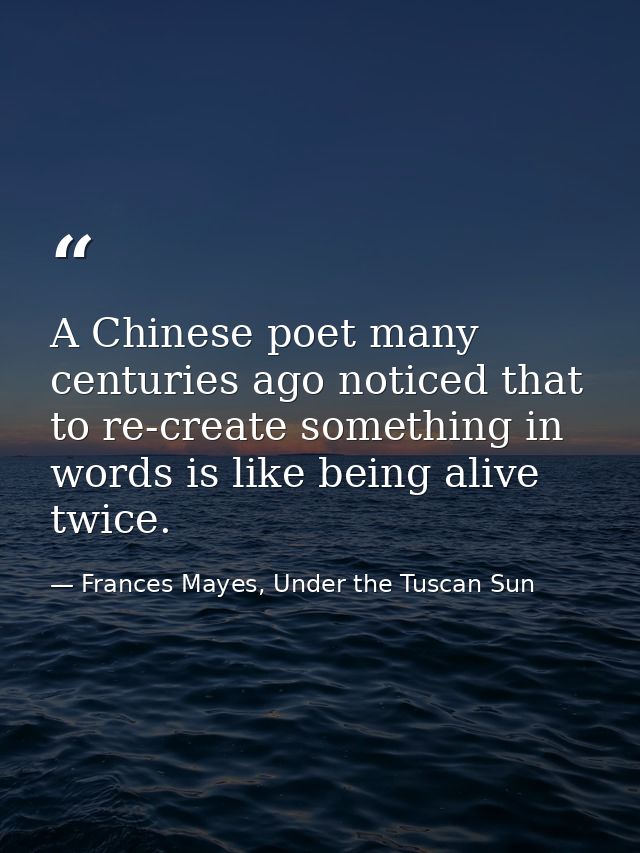 A Chinese poet many centuries ago noticed that to re-create something in words is like being alive twice. — Frances Mayes, Under the Tuscan Sun