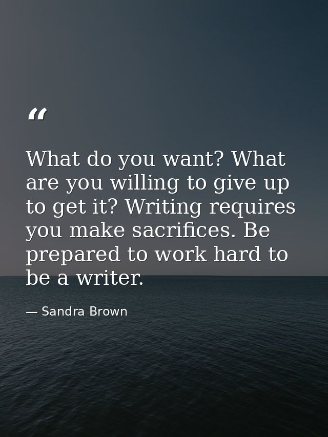 What do you want? What are you willing to give up to get it? Writing requires you make sacrifices. Be prepared to work h — Sandra Brown