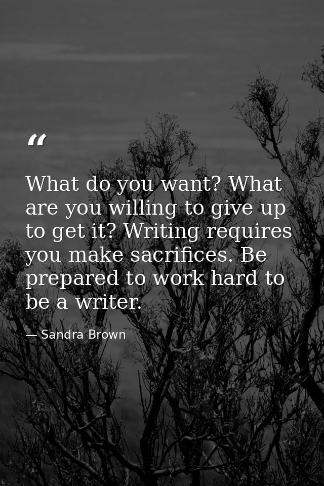 What do you want? What are you willing to give up to get it? Writing requires you make sacrifices. Be prepared to work h — Sandra Brown