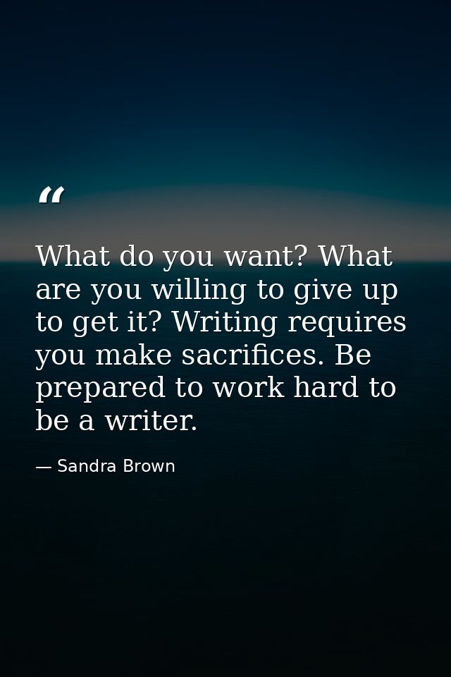 What do you want? What are you willing to give up to get it? Writing requires you make sacrifices. Be prepared to work h — Sandra Brown