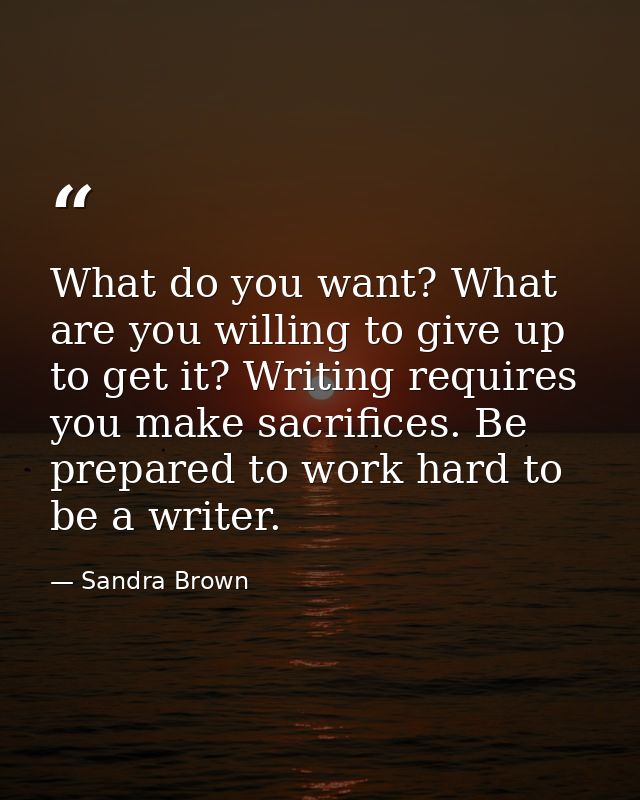 What do you want? What are you willing to give up to get it? Writing requires you make sacrifices. Be prepared to work h — Sandra Brown