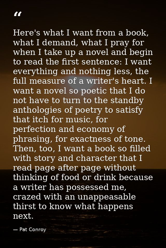 Here's what I want from a book, what I demand, what I pray for when I take up a novel and begin to read the first senten — Pat Conroy