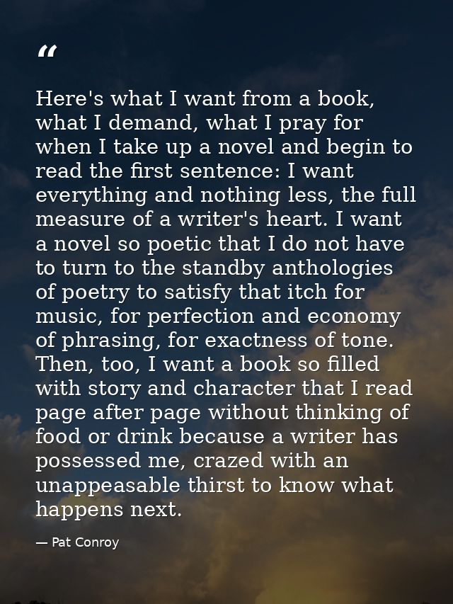 Here's what I want from a book, what I demand, what I pray for when I take up a novel and begin to read the first senten — Pat Conroy
