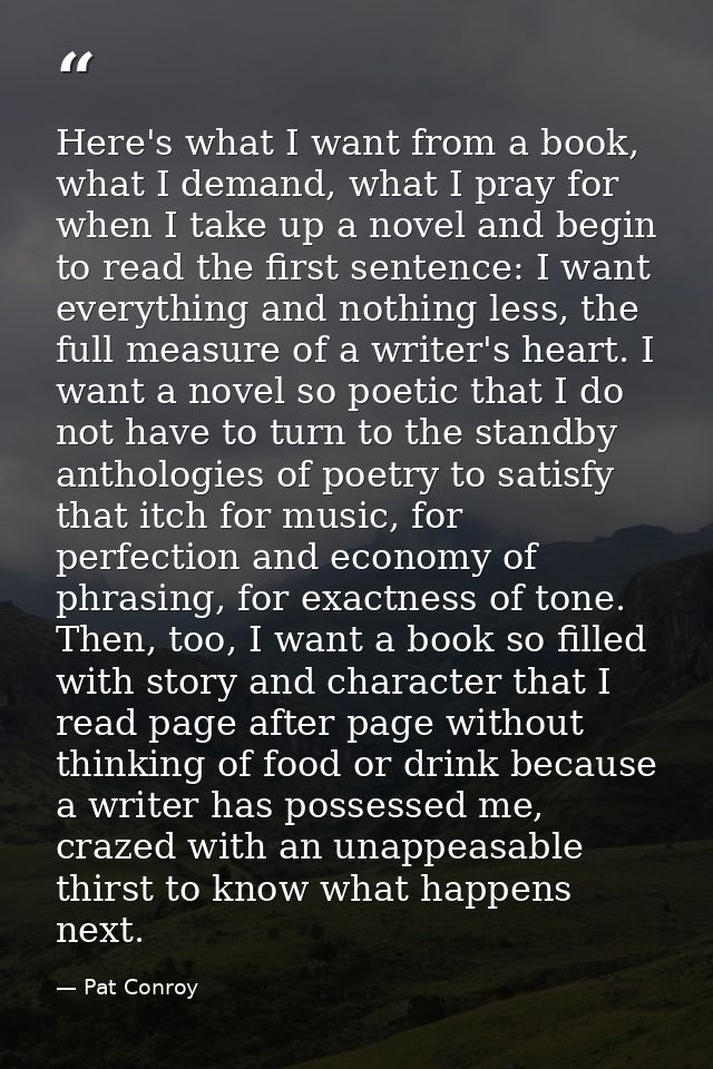 Here's what I want from a book, what I demand, what I pray for when I take up a novel and begin to read the first senten — Pat Conroy