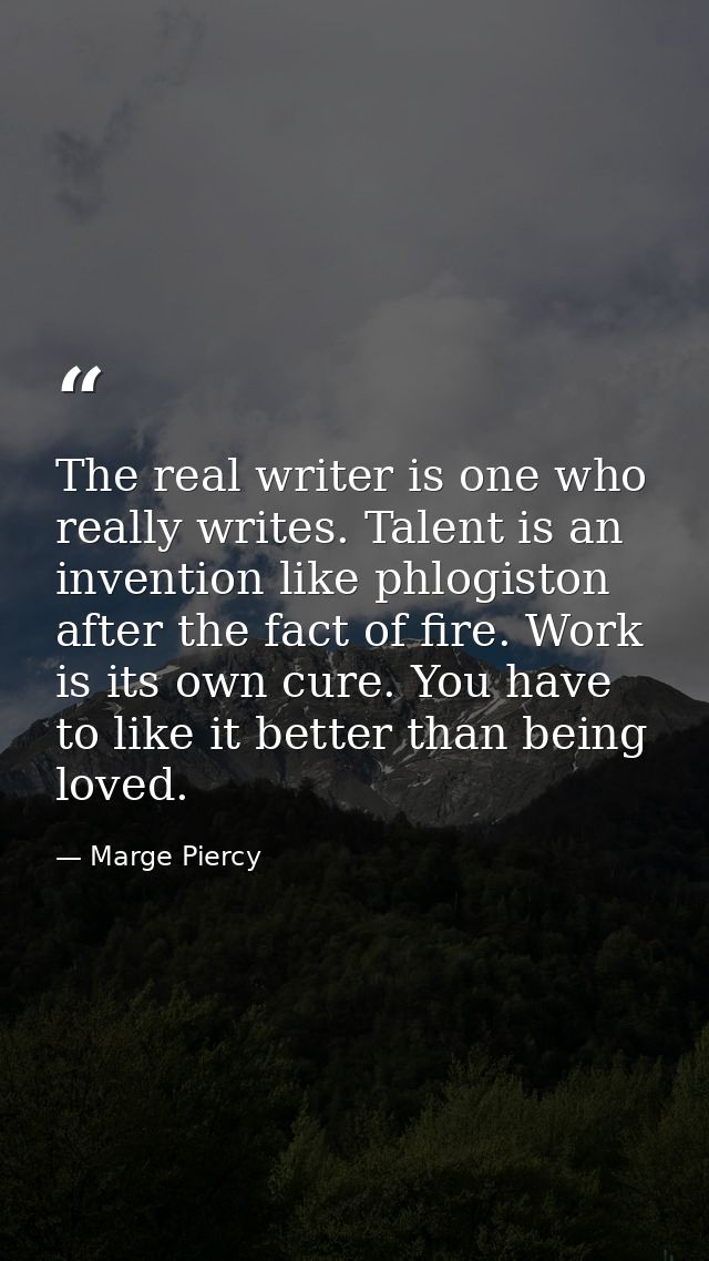 The real writer is one who really writes. Talent is an invention like phlogiston after the fact of fire. Work is its own — Marge Piercy