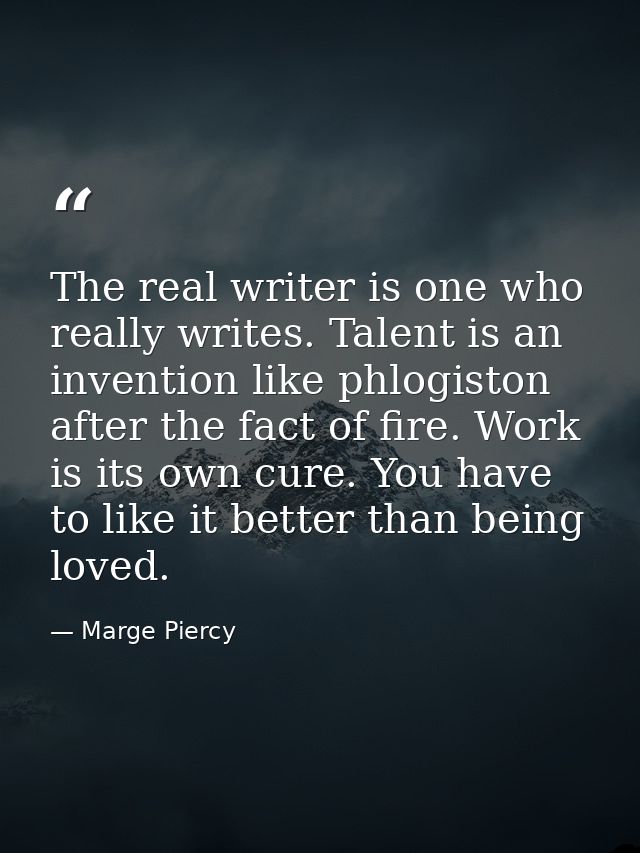 The real writer is one who really writes. Talent is an invention like phlogiston after the fact of fire. Work is its own — Marge Piercy