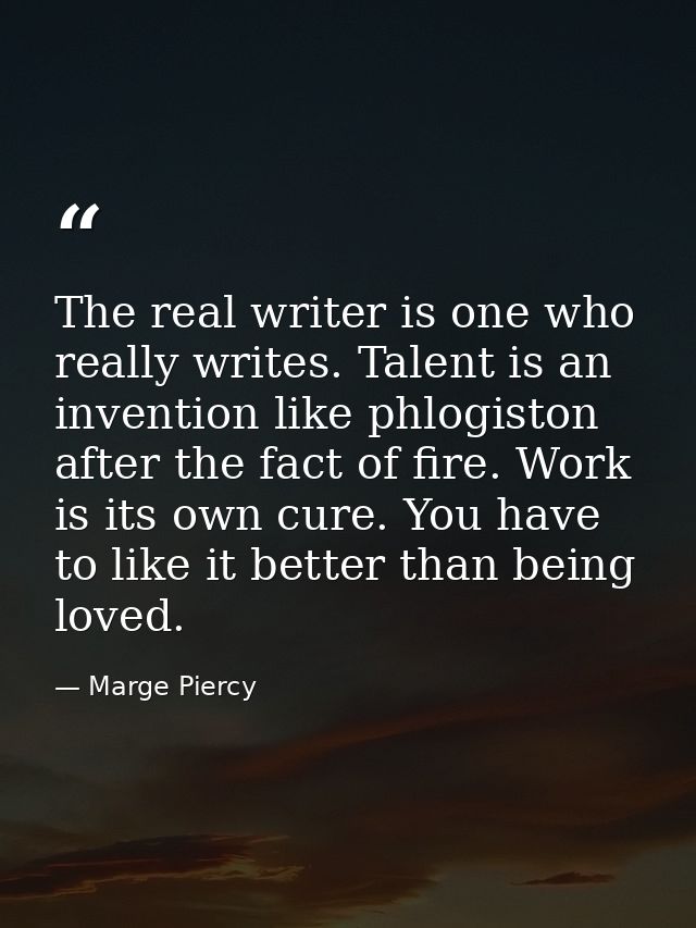 The real writer is one who really writes. Talent is an invention like phlogiston after the fact of fire. Work is its own — Marge Piercy