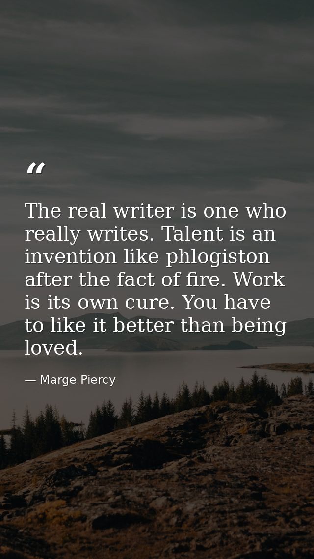The real writer is one who really writes. Talent is an invention like phlogiston after the fact of fire. Work is its own — Marge Piercy