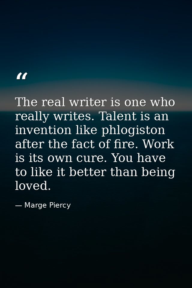 The real writer is one who really writes. Talent is an invention like phlogiston after the fact of fire. Work is its own — Marge Piercy