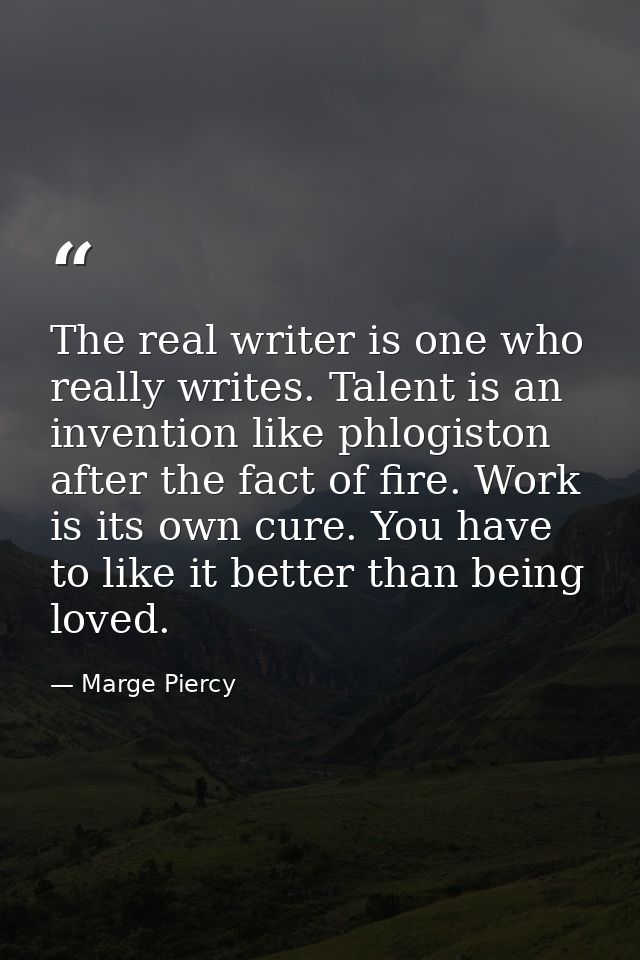 The real writer is one who really writes. Talent is an invention like phlogiston after the fact of fire. Work is its own — Marge Piercy