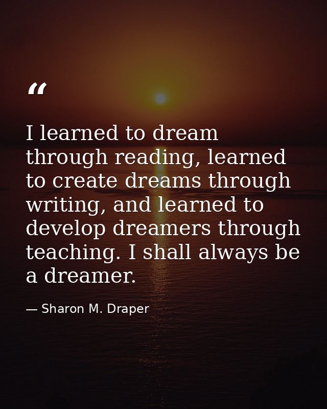 I learned to dream through reading, learned to create dreams through writing, and learned to develop dreamers through te — Sharon M. Draper