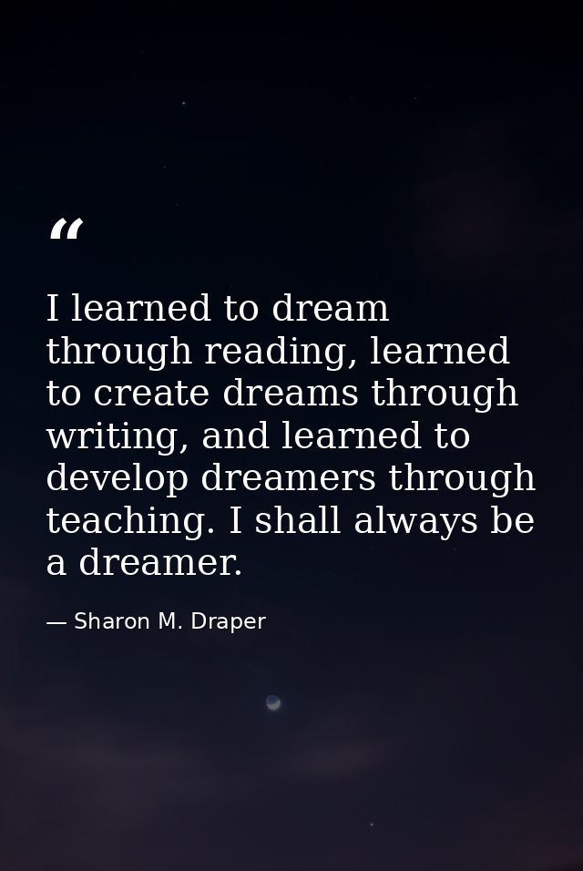 I learned to dream through reading, learned to create dreams through writing, and learned to develop dreamers through te — Sharon M. Draper