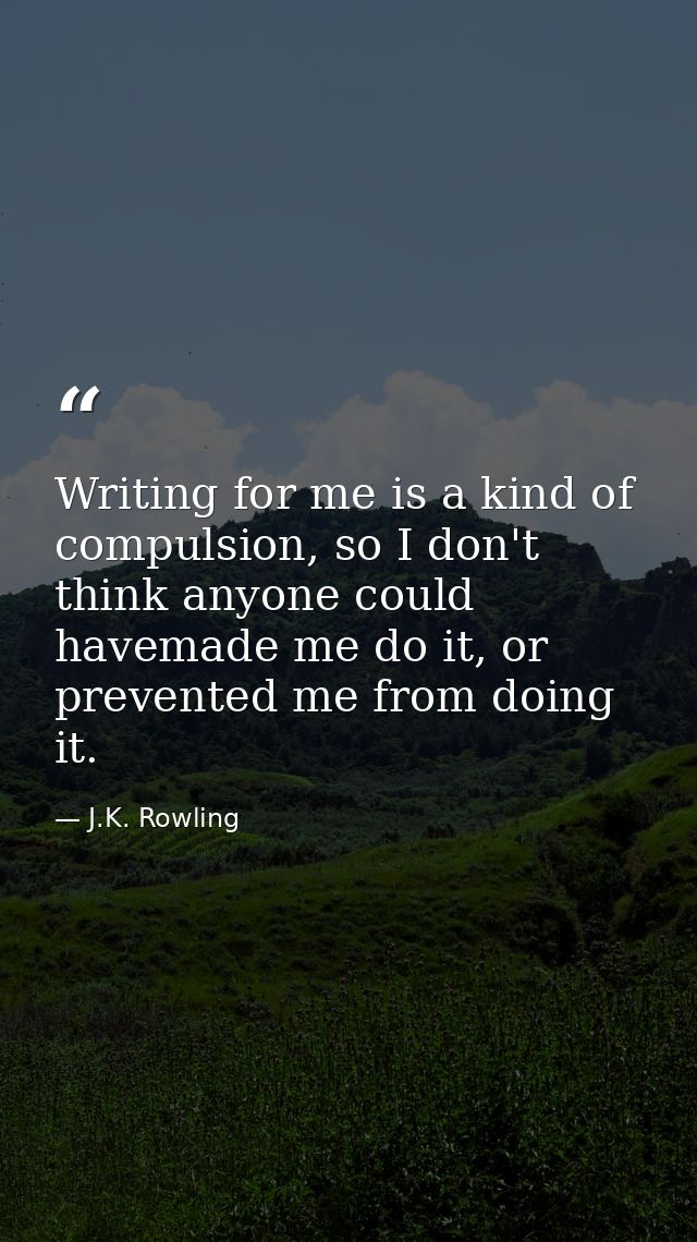 Writing for me is a kind of compulsion, so I don't think anyone could havemade me do it, or prevented me from doing it. — J.K. Rowling