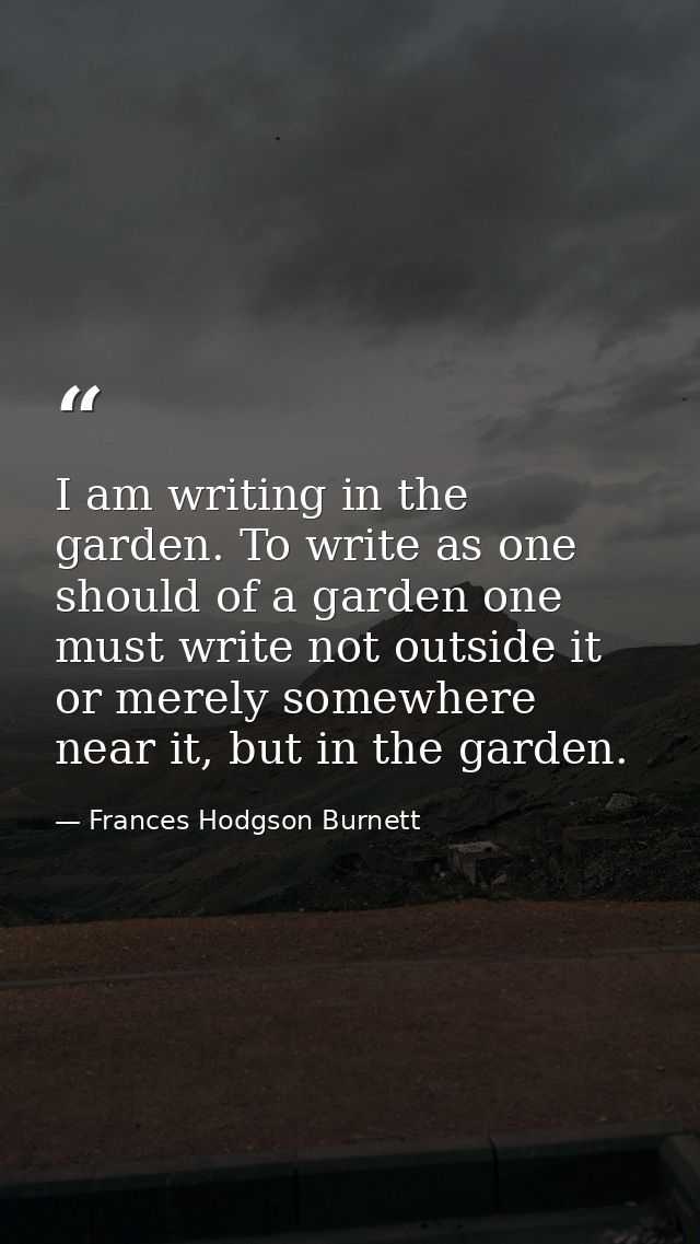 I am writing in the garden. To write as one should of a garden one must write not outside it or merely somewhere near it — Frances Hodgson Burnett