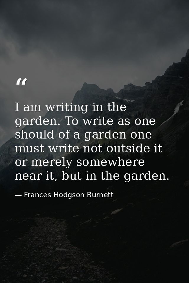 I am writing in the garden. To write as one should of a garden one must write not outside it or merely somewhere near it — Frances Hodgson Burnett