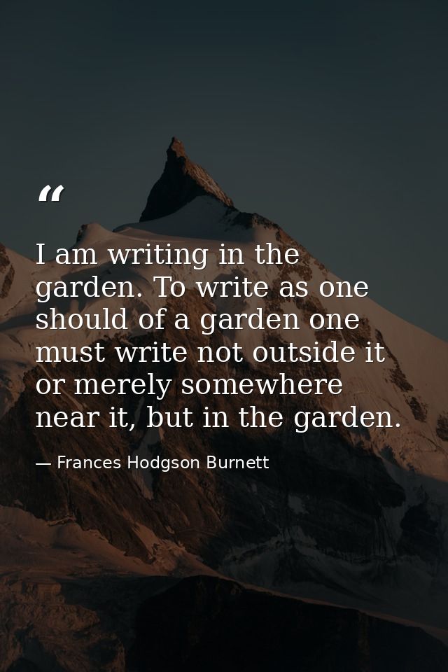 I am writing in the garden. To write as one should of a garden one must write not outside it or merely somewhere near it — Frances Hodgson Burnett