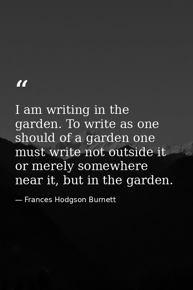 I am writing in the garden. To write as one should of a garden one must write not outside it or merely somewhere near it — Frances Hodgson Burnett