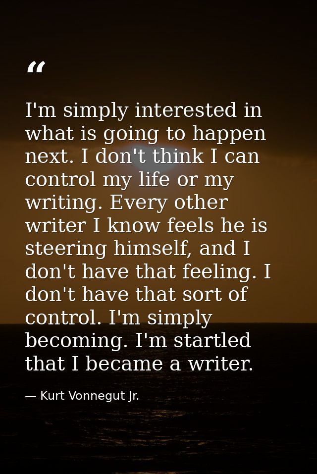 I'm simply interested in what is going to happen next. I don't think I can control my life or my writing. Every other wr — Kurt Vonnegut Jr.