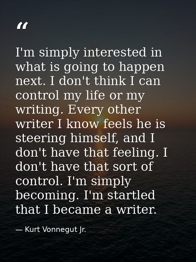 I'm simply interested in what is going to happen next. I don't think I can control my life or my writing. Every other wr — Kurt Vonnegut Jr.