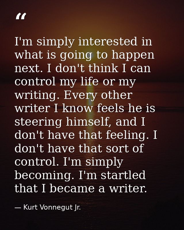 I'm simply interested in what is going to happen next. I don't think I can control my life or my writing. Every other wr — Kurt Vonnegut Jr.